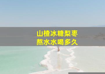 山楂冰糖梨枣熬水水喝多久