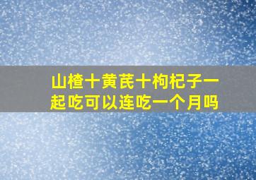 山楂十黄芪十枸杞子一起吃可以连吃一个月吗