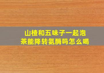 山楂和五味子一起泡茶能降转氨酶吗怎么喝