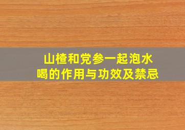 山楂和党参一起泡水喝的作用与功效及禁忌