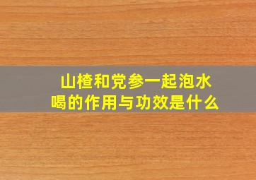 山楂和党参一起泡水喝的作用与功效是什么