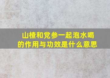 山楂和党参一起泡水喝的作用与功效是什么意思