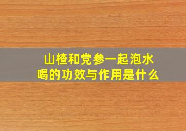 山楂和党参一起泡水喝的功效与作用是什么