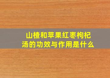 山楂和苹果红枣枸杞汤的功效与作用是什么