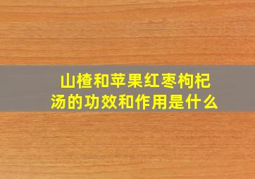 山楂和苹果红枣枸杞汤的功效和作用是什么