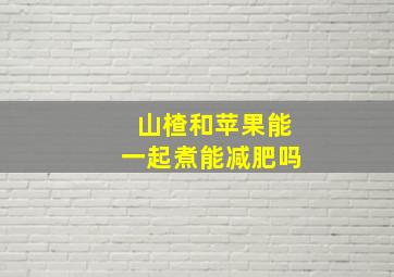 山楂和苹果能一起煮能减肥吗