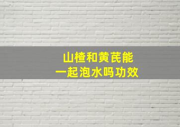 山楂和黄芪能一起泡水吗功效