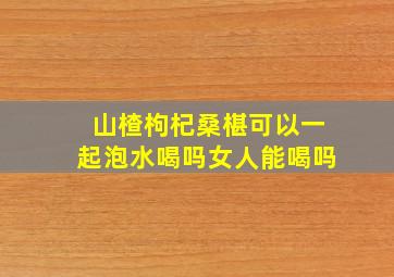 山楂枸杞桑椹可以一起泡水喝吗女人能喝吗