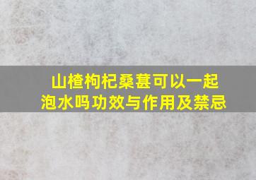 山楂枸杞桑葚可以一起泡水吗功效与作用及禁忌