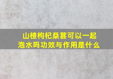 山楂枸杞桑葚可以一起泡水吗功效与作用是什么