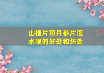 山楂片和丹参片泡水喝的好处和坏处