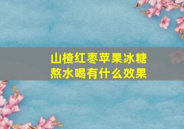 山楂红枣苹果冰糖熬水喝有什么效果