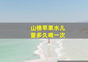 山楂苹果水儿童多久喝一次