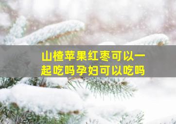 山楂苹果红枣可以一起吃吗孕妇可以吃吗