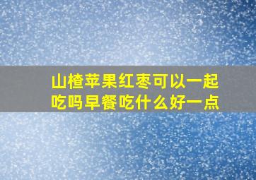 山楂苹果红枣可以一起吃吗早餐吃什么好一点