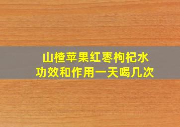 山楂苹果红枣枸杞水功效和作用一天喝几次