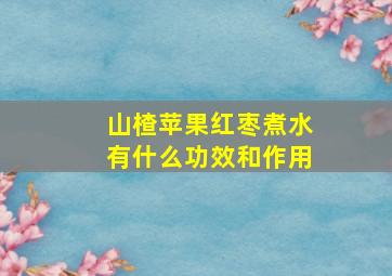 山楂苹果红枣煮水有什么功效和作用