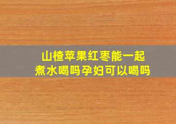 山楂苹果红枣能一起煮水喝吗孕妇可以喝吗