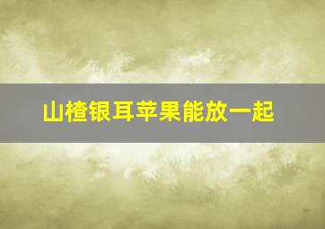 山楂银耳苹果能放一起