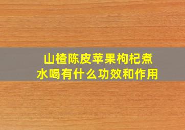 山楂陈皮苹果枸杞煮水喝有什么功效和作用