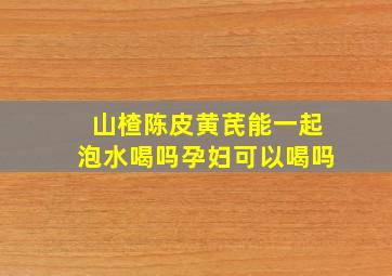 山楂陈皮黄芪能一起泡水喝吗孕妇可以喝吗