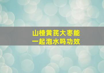 山楂黄芪大枣能一起泡水吗功效