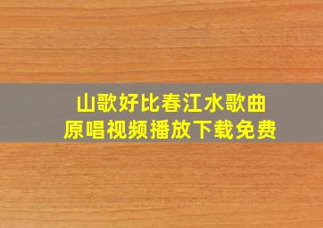 山歌好比春江水歌曲原唱视频播放下载免费