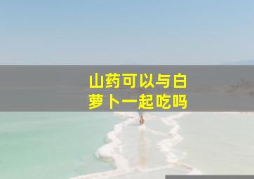 山药可以与白萝卜一起吃吗