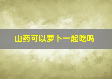 山药可以萝卜一起吃吗