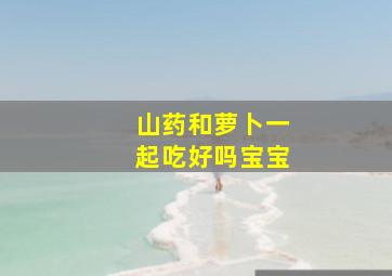 山药和萝卜一起吃好吗宝宝