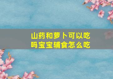 山药和萝卜可以吃吗宝宝辅食怎么吃