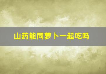 山药能同萝卜一起吃吗