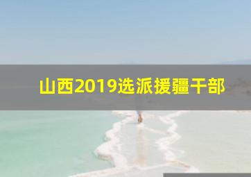 山西2019选派援疆干部