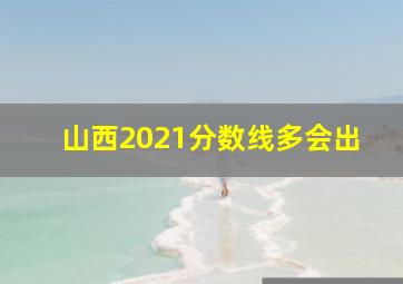 山西2021分数线多会出