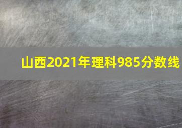 山西2021年理科985分数线