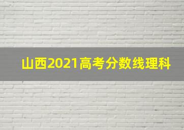 山西2021高考分数线理科