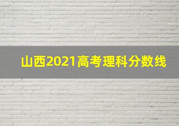 山西2021高考理科分数线