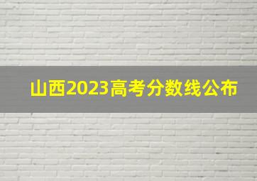 山西2023高考分数线公布