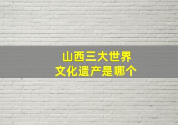 山西三大世界文化遗产是哪个