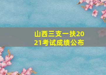 山西三支一扶2021考试成绩公布