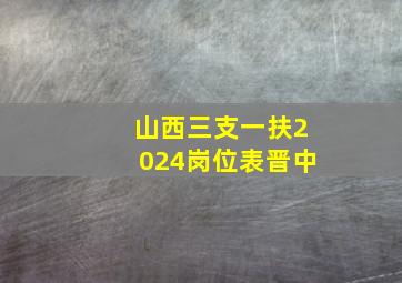 山西三支一扶2024岗位表晋中