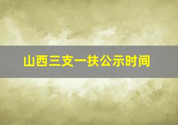 山西三支一扶公示时间