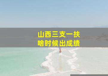 山西三支一扶啥时候出成绩