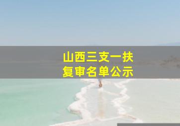 山西三支一扶复审名单公示