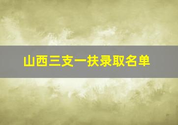 山西三支一扶录取名单