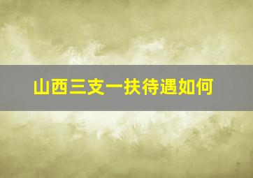 山西三支一扶待遇如何