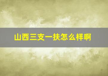 山西三支一扶怎么样啊