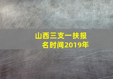 山西三支一扶报名时间2019年