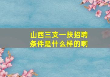 山西三支一扶招聘条件是什么样的啊