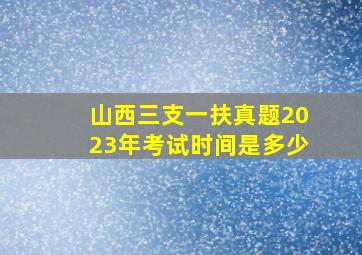 山西三支一扶真题2023年考试时间是多少